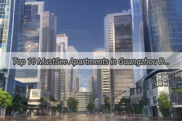 Top 10 MustSee Apartments in Guangzhou Discover the Elite Rental Rankings That Will Make Your Dream Home a Reality